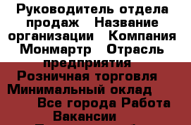 Руководитель отдела продаж › Название организации ­ Компания Монмартр › Отрасль предприятия ­ Розничная торговля › Минимальный оклад ­ 40 000 - Все города Работа » Вакансии   . Пензенская обл.,Мокшанский р-н